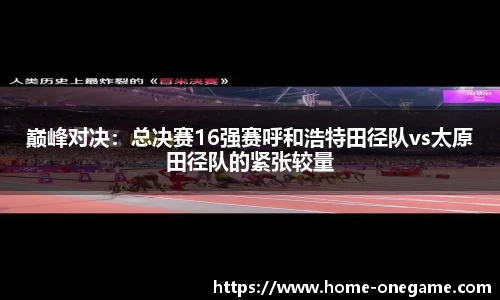 巅峰对决：总决赛16强赛呼和浩特田径队vs太原田径队的紧张较量