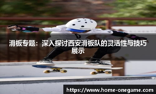 滑板专题：深入探讨西安滑板队的灵活性与技巧展示