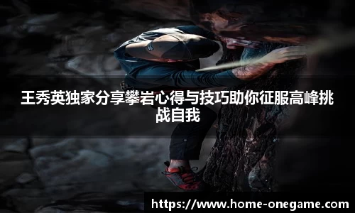 王秀英独家分享攀岩心得与技巧助你征服高峰挑战自我