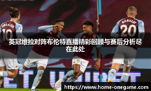 英冠维拉对阵布伦特直播精彩回顾与赛后分析尽在此处